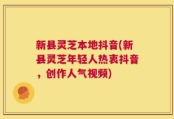 新县灵芝本地抖音(新县灵芝年轻人热衷抖音，创作人气视频)