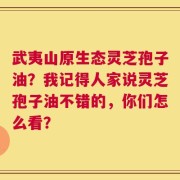 武夷山原生态灵芝孢子油？我记得人家说灵芝孢子油不错的，你们怎么看？