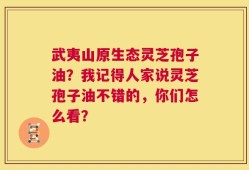 武夷山原生态灵芝孢子油？我记得人家说灵芝孢子油不错的，你们怎么看？