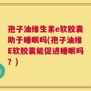 孢子油维生素e软胶囊助于睡眠吗(孢子油维E软胶囊能促进睡眠吗？)