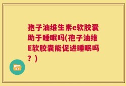 孢子油维生素e软胶囊助于睡眠吗(孢子油维E软胶囊能促进睡眠吗？)