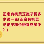 正宗有机灵芝孢子粉多少钱一克(正宗有机灵芝孢子粉价格每克多少？)