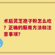 术后灵芝孢子粉怎么吃？正确的服用方法和注意事项？