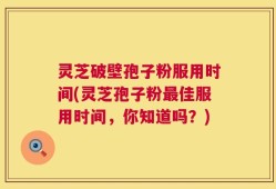 灵芝破壁孢子粉服用时间(灵芝孢子粉最佳服用时间，你知道吗？)