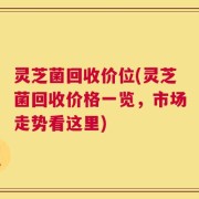 灵芝菌回收价位(灵芝菌回收价格一览，市场走势看这里)