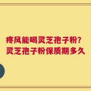 疼风能喝灵芝孢子粉？灵芝孢子粉保质期多久