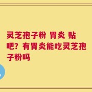 灵芝孢子粉 胃炎 贴吧？有胃炎能吃灵芝孢子粉吗