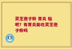 灵芝孢子粉 胃炎 贴吧？有胃炎能吃灵芝孢子粉吗
