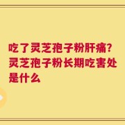 吃了灵芝孢子粉肝痛？灵芝孢子粉长期吃害处是什么