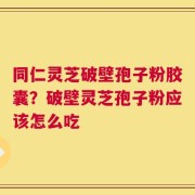 同仁灵芝破壁孢子粉胶囊？破壁灵芝孢子粉应该怎么吃
