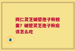 同仁灵芝破壁孢子粉胶囊？破壁灵芝孢子粉应该怎么吃