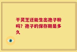 干灵芝还能生出孢子粉吗？孢子的保存期是多久