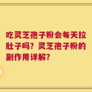 吃灵芝孢子粉会每天拉肚子吗？灵芝孢子粉的副作用详解？