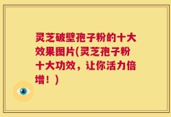 灵芝破壁孢子粉的十大效果图片(灵芝孢子粉十大功效，让你活力倍增！)