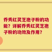 乔秀红灵芝孢子粉的功能？详解乔秀红灵芝孢子粉的功效及作用？