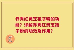 乔秀红灵芝孢子粉的功能？详解乔秀红灵芝孢子粉的功效及作用？