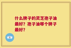 什么牌子的灵芝孢子油最好？孢子油哪个牌子最好？