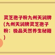 灵芝孢子粉九州天润牌(九州天润牌灵芝孢子粉：极品天然养生秘籍)