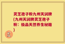 灵芝孢子粉九州天润牌(九州天润牌灵芝孢子粉：极品天然养生秘籍)