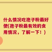 什么情况吃孢子粉最好使(孢子粉最有效的食用情况，了解一下！)
