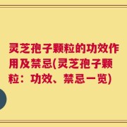 灵芝孢子颗粒的功效作用及禁忌(灵芝孢子颗粒：功效、禁忌一览)