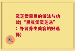 灵芝煲黑豆的做法与功效(“黑豆煲灵芝汤”：补肾养生美容的好选择)