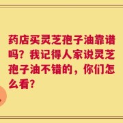 药店买灵芝孢子油靠谱吗？我记得人家说灵芝孢子油不错的，你们怎么看？