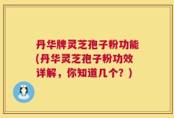 丹华牌灵芝孢子粉功能(丹华灵芝孢子粉功效详解，你知道几个？)