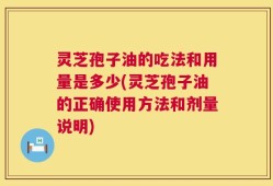 灵芝孢子油的吃法和用量是多少(灵芝孢子油的正确使用方法和剂量说明)