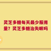 灵芝多糖每天最少服用量？灵芝多糖治失眠吗