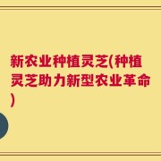 新农业种植灵芝(种植灵芝助力新型农业革命)