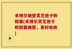 禾博尔破壁灵芝孢子粉胶囊(禾博尔灵芝孢子粉胶囊破壁，更好吸收)