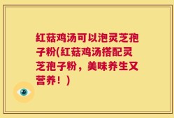 红菇鸡汤可以泡灵芝孢子粉(红菇鸡汤搭配灵芝孢子粉，美味养生又营养！)