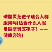 破壁灵芝孢子适合人群服用吗(适合什么人服用破壁灵芝孢子？——健康咨询)