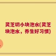 灵芝切小块泡水(灵芝块泡水，养生好习惯)