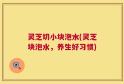 灵芝切小块泡水(灵芝块泡水，养生好习惯)