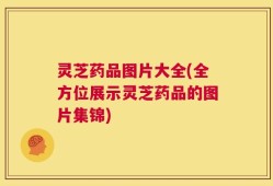 灵芝药品图片大全(全方位展示灵芝药品的图片集锦)
