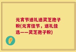 元宵节送礼送灵芝孢子粉(元宵佳节，送礼佳选——灵芝孢子粉)