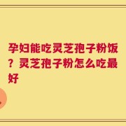 孕妇能吃灵芝孢子粉饭？灵芝孢子粉怎么吃最好