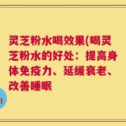 灵芝粉水喝效果(喝灵芝粉水的好处：提高身体免疫力、延缓衰老、改善睡眠
