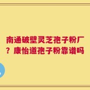 南通破壁灵芝孢子粉厂？康怡道孢子粉靠谱吗