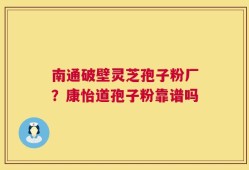 南通破壁灵芝孢子粉厂？康怡道孢子粉靠谱吗