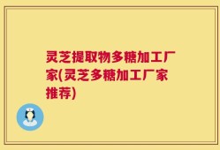 灵芝提取物多糖加工厂家(灵芝多糖加工厂家推荐)