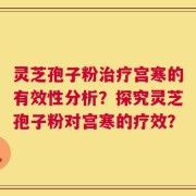 灵芝孢子粉治疗宫寒的有效性分析？探究灵芝孢子粉对宫寒的疗效？