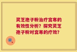 灵芝孢子粉治疗宫寒的有效性分析？探究灵芝孢子粉对宫寒的疗效？