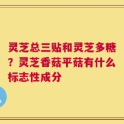 灵芝总三贴和灵芝多糖？灵芝香菇平菇有什么标志性成分