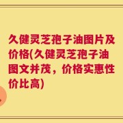 久健灵芝孢子油图片及价格(久健灵芝孢子油图文并茂，价格实惠性价比高)