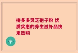 拼多多灵芝孢子粉 优质实惠的养生滋补品快来选购