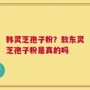 韩灵芝孢子粉？敖东灵芝孢子粉是真的吗