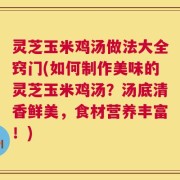 灵芝玉米鸡汤做法大全窍门(如何制作美味的灵芝玉米鸡汤？汤底清香鲜美，食材营养丰富！)